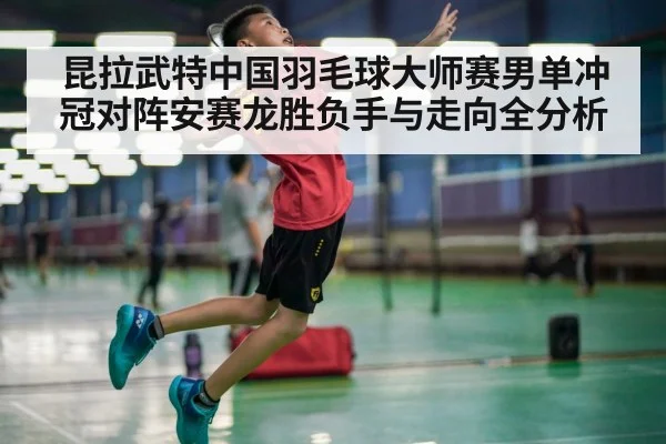 昆拉武特中国羽毛球大师赛男单冲冠对阵安赛龙胜负手与走向全分析 - kaiyun