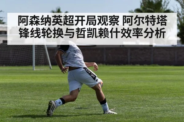 阿森纳英超开局观察 阿尔特塔锋线轮换与哲凯赖什效率分析 - kaiyun