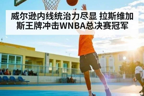 威尔逊内线统治力尽显 拉斯维加斯王牌冲击WNBA总决赛冠军 - kaiyun