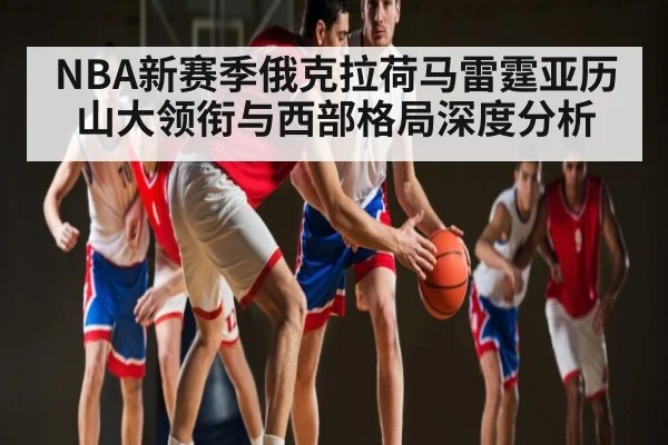 NBA新赛季俄克拉荷马雷霆亚历山大领衔与西部格局深度分析 - kaiyun