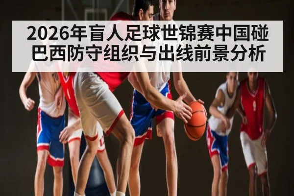 2026年盲人足球世锦赛中国碰巴西防守组织与出线前景分析