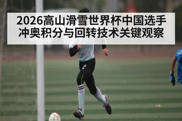 2026高山滑雪世界杯中国选手冲奥积分与回转技术关键观察